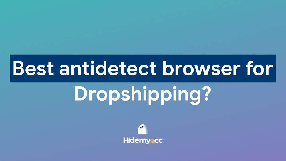 6 antidetect browser tốt nhất cho dropshipping hiện nay