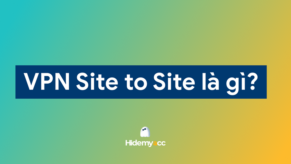 VPN Site to Site là gì? So sánh VPN Site to Site và Client to Site